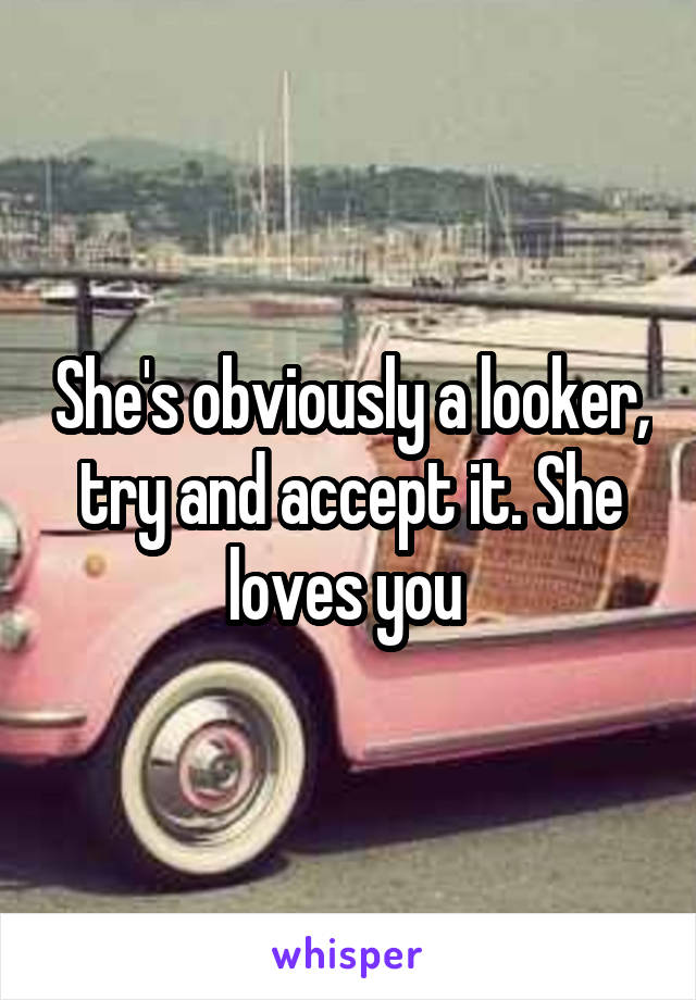 She's obviously a looker, try and accept it. She loves you 