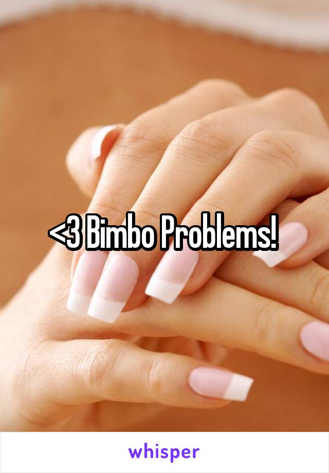 <3 Bimbo Problems! 