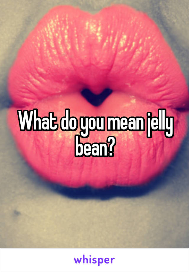 What do you mean jelly bean?