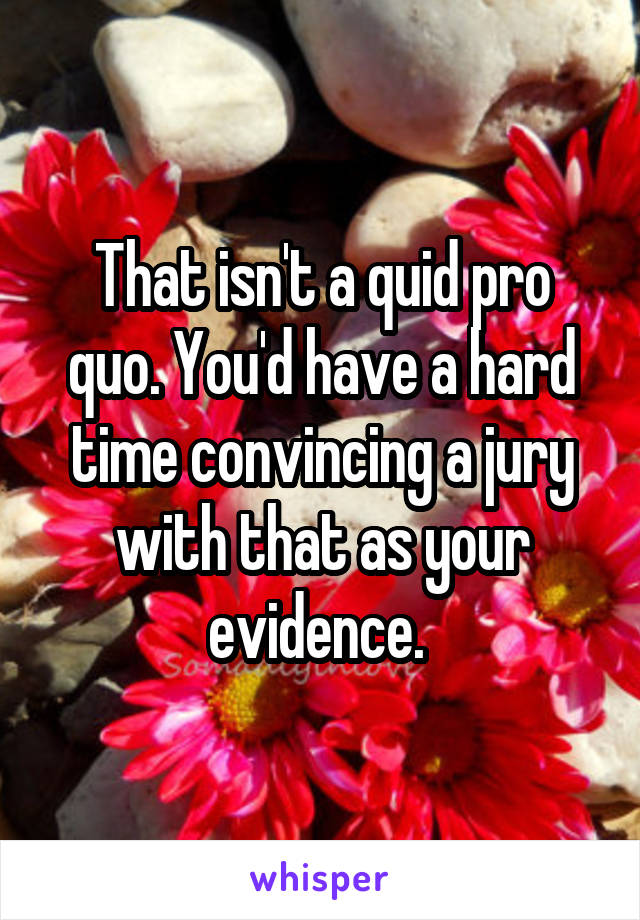 That isn't a quid pro quo. You'd have a hard time convincing a jury with that as your evidence. 