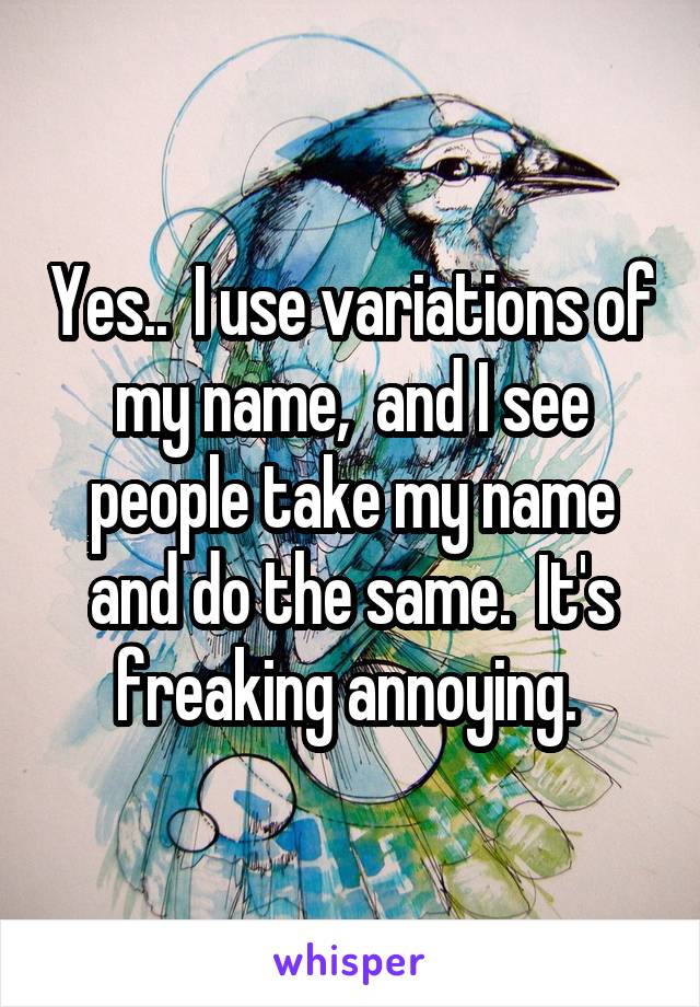 Yes..  I use variations of my name,  and I see people take my name and do the same.  It's freaking annoying. 