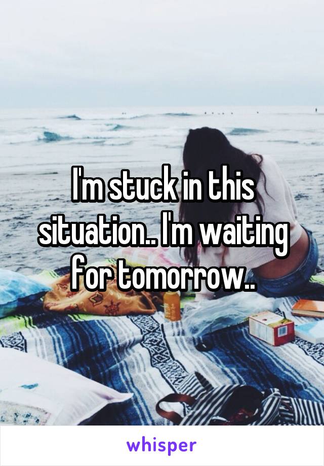 I'm stuck in this situation.. I'm waiting for tomorrow..