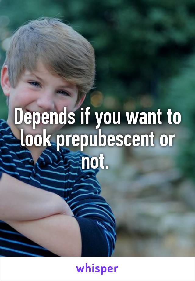 Depends if you want to look prepubescent or not. 