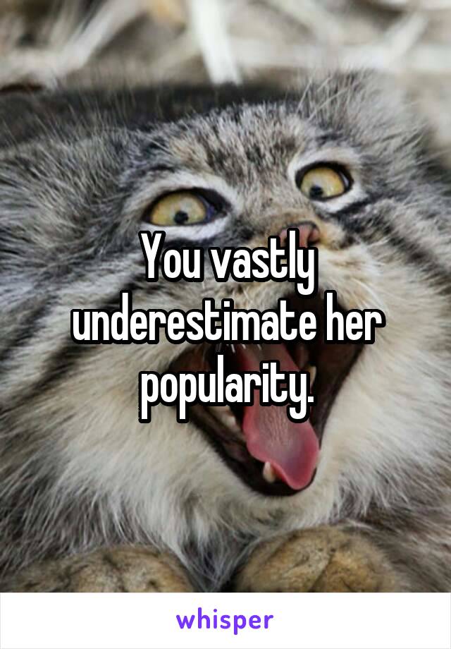 You vastly underestimate her popularity.