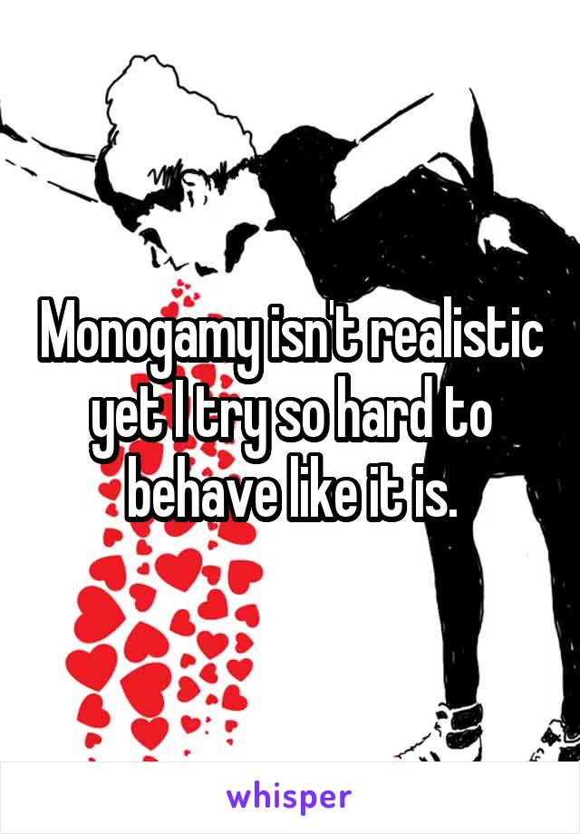 Monogamy isn't realistic yet I try so hard to behave like it is.