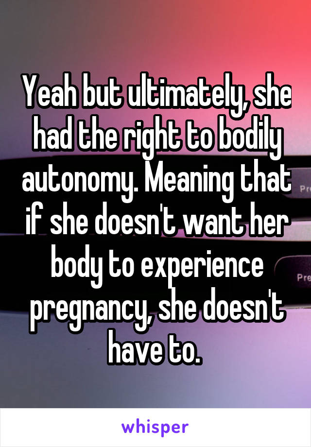 Yeah but ultimately, she had the right to bodily autonomy. Meaning that if she doesn't want her body to experience pregnancy, she doesn't have to. 