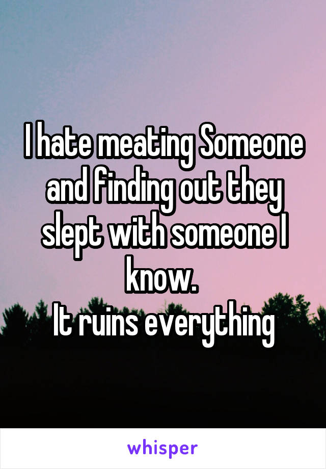I hate meating Someone and finding out they slept with someone I know. 
It ruins everything