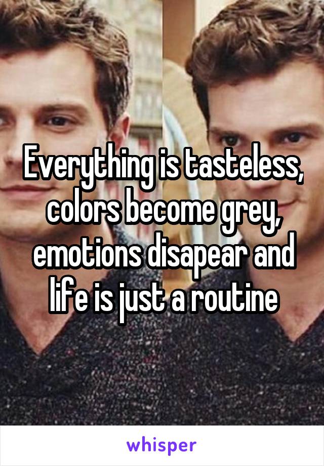 Everything is tasteless, colors become grey, emotions disapear and life is just a routine