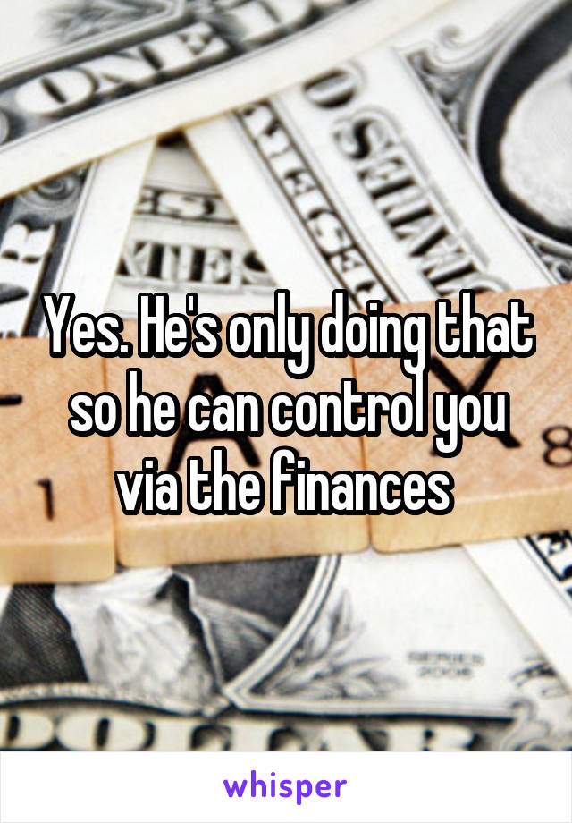 Yes. He's only doing that so he can control you via the finances 