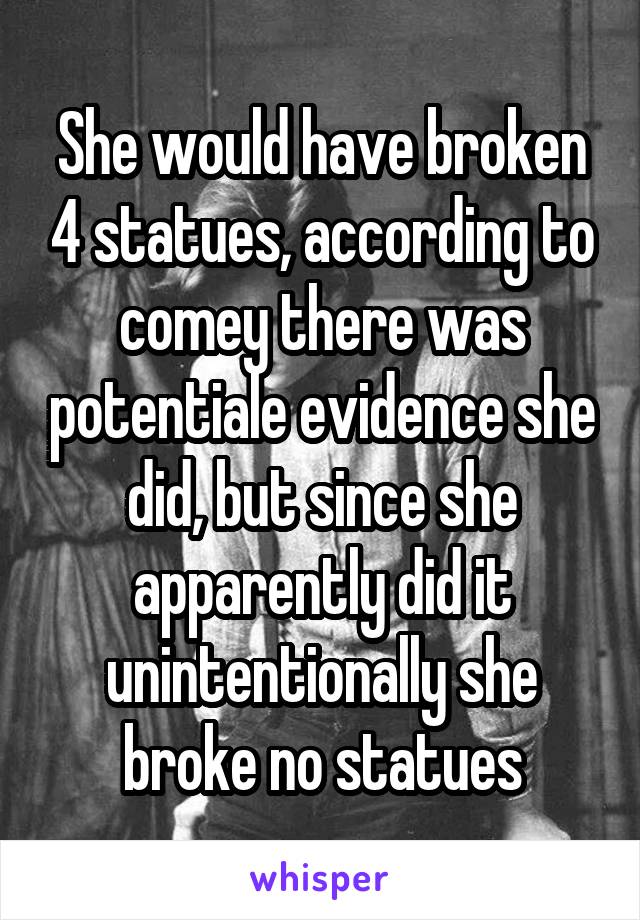 She would have broken 4 statues, according to comey there was potentiale evidence she did, but since she apparently did it unintentionally she broke no statues