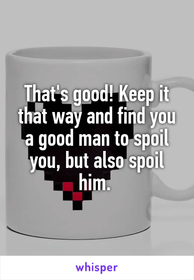 That's good! Keep it that way and find you a good man to spoil you, but also spoil him. 