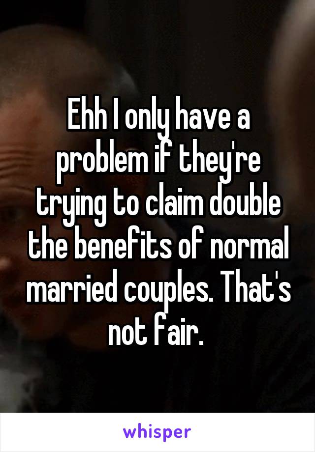 Ehh I only have a problem if they're trying to claim double the benefits of normal married couples. That's not fair. 