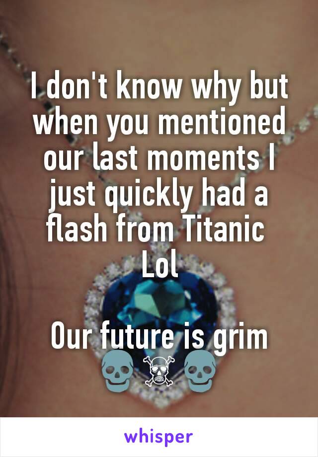 I don't know why but when you mentioned our last moments I just quickly had a flash from Titanic 
Lol

Our future is grim
💀☠💀
