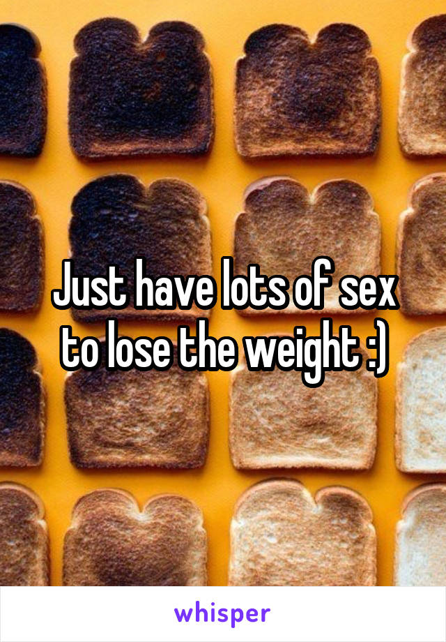 Just have lots of sex to lose the weight :)