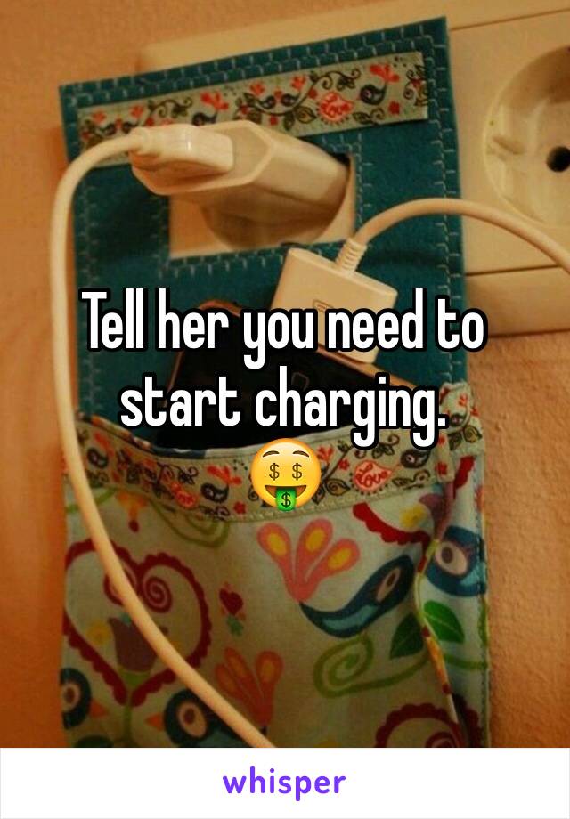 Tell her you need to start charging.
🤑