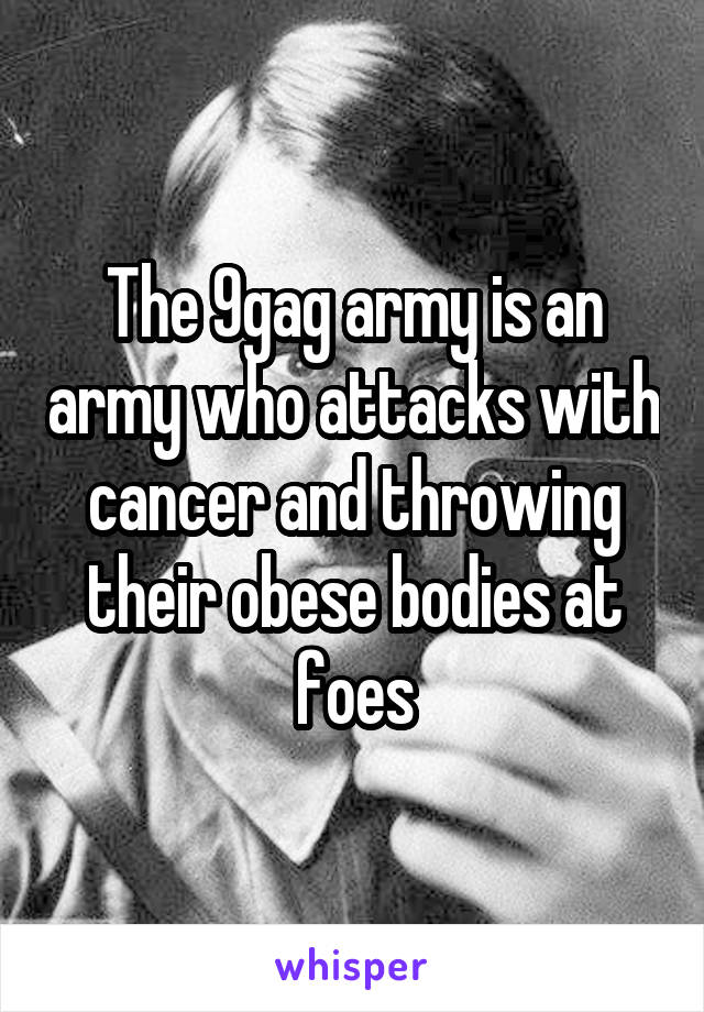 The 9gag army is an army who attacks with cancer and throwing their obese bodies at foes