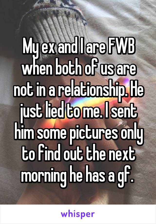 My ex and I are FWB when both of us are not in a relationship. He just lied to me. I sent him some pictures only to find out the next morning he has a gf. 