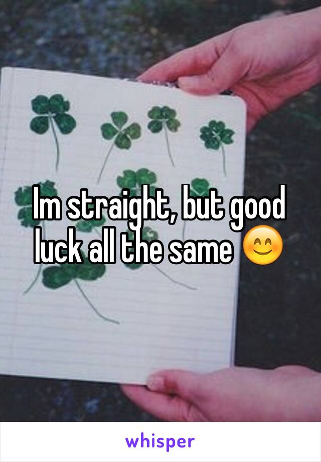Im straight, but good luck all the same 😊