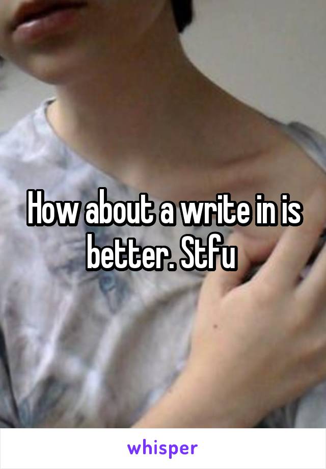 How about a write in is better. Stfu 