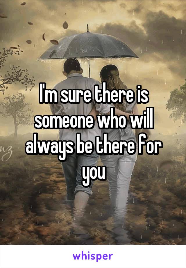 I'm sure there is someone who will always be there for you