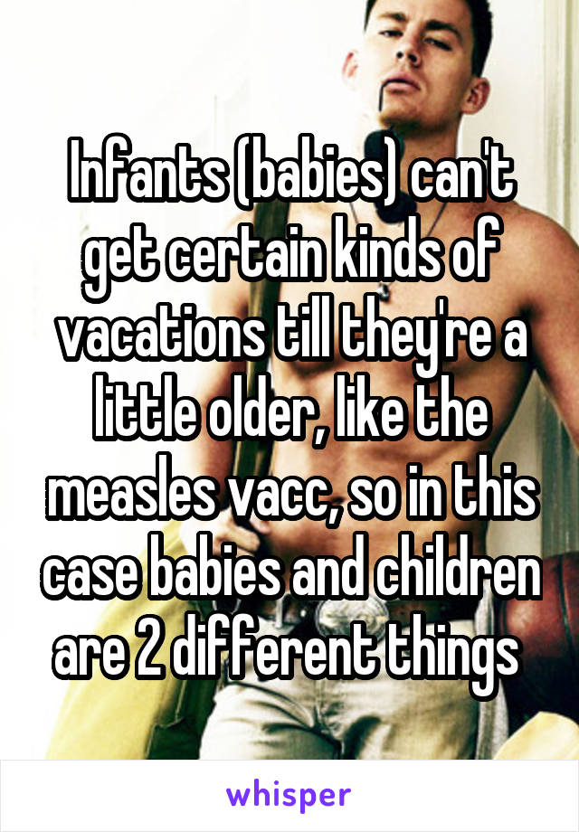 Infants (babies) can't get certain kinds of vacations till they're a little older, like the measles vacc, so in this case babies and children are 2 different things 