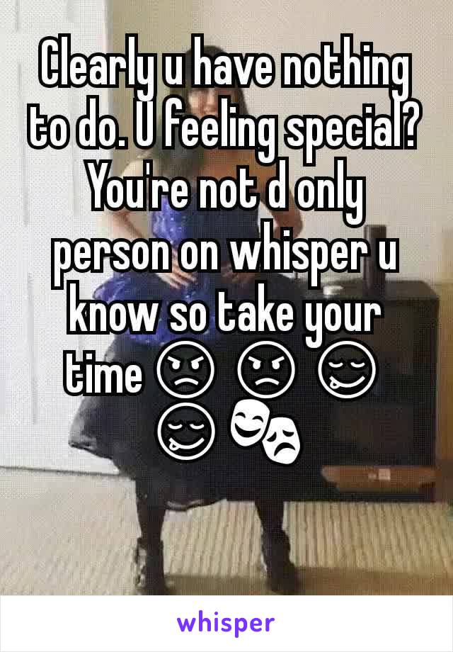 Clearly u have nothing to do. U feeling special? You're not d only person on whisper u know so take your time😡😡😋😋🎭