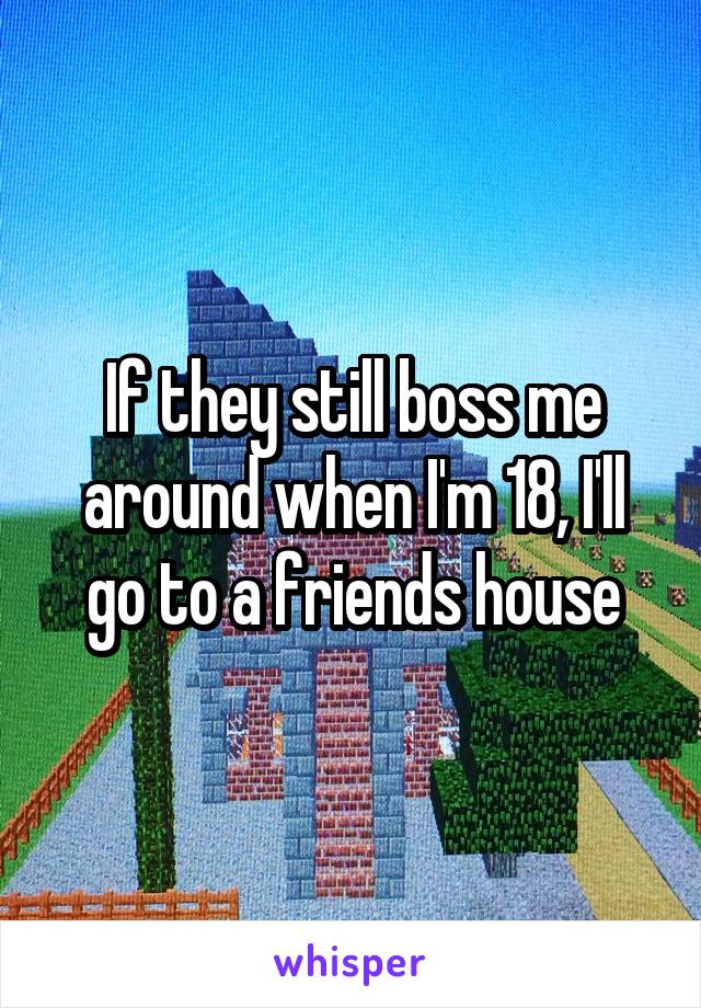 If they still boss me around when I'm 18, I'll go to a friends house