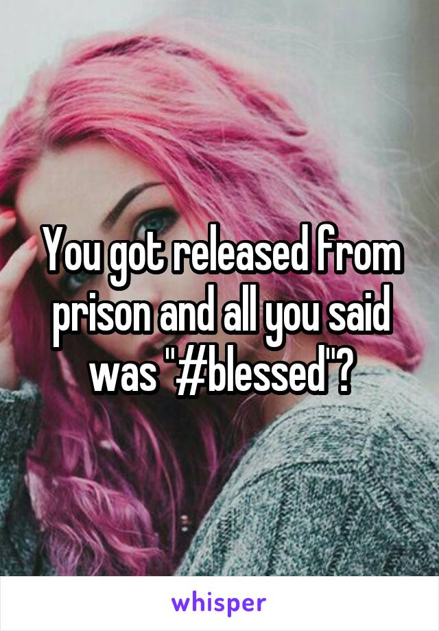 You got released from prison and all you said was "#blessed"?