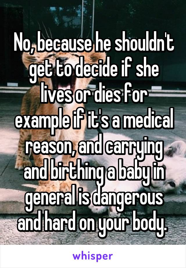 No, because he shouldn't get to decide if she lives or dies for example if it's a medical reason, and carrying and birthing a baby in general is dangerous and hard on your body. 