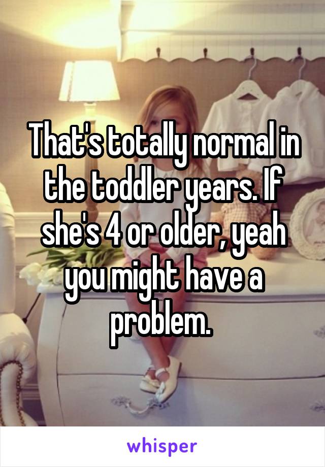 That's totally normal in the toddler years. If she's 4 or older, yeah you might have a problem. 