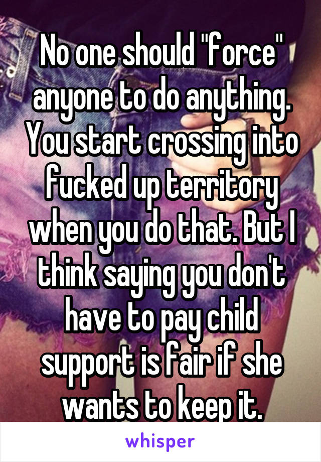No one should "force" anyone to do anything. You start crossing into fucked up territory when you do that. But I think saying you don't have to pay child support is fair if she wants to keep it.