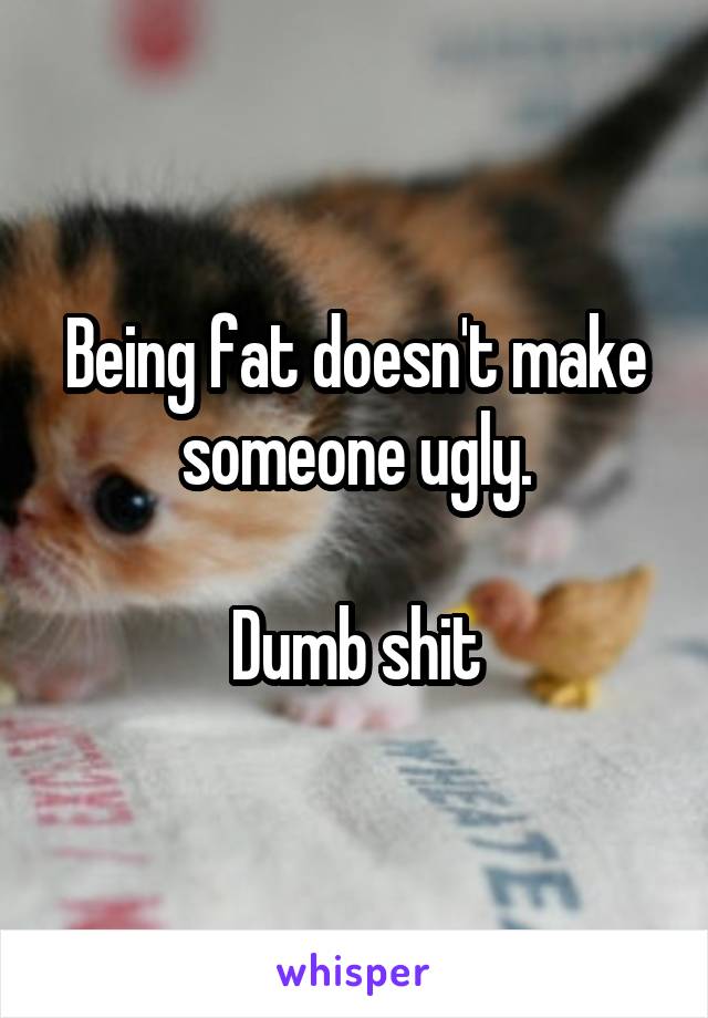 Being fat doesn't make someone ugly.

Dumb shit