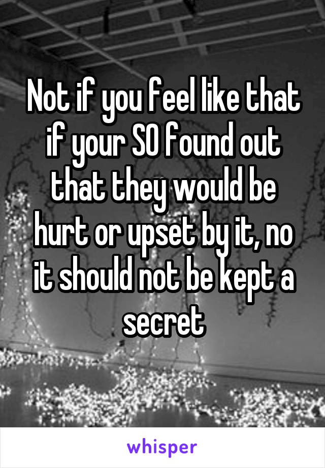Not if you feel like that if your SO found out that they would be hurt or upset by it, no it should not be kept a secret

