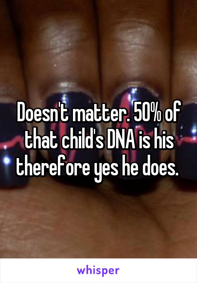 Doesn't matter. 50% of that child's DNA is his therefore yes he does. 