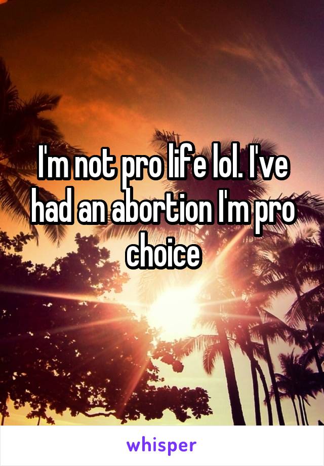 I'm not pro life lol. I've had an abortion I'm pro choice
