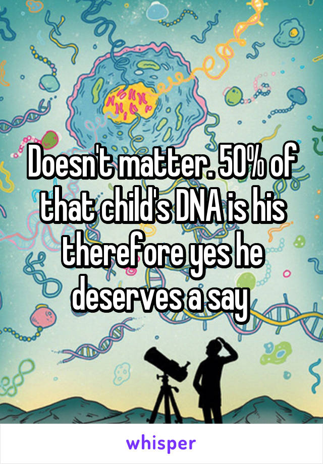 Doesn't matter. 50% of that child's DNA is his therefore yes he deserves a say 