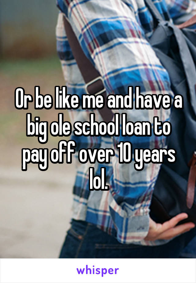 Or be like me and have a big ole school loan to pay off over 10 years lol.