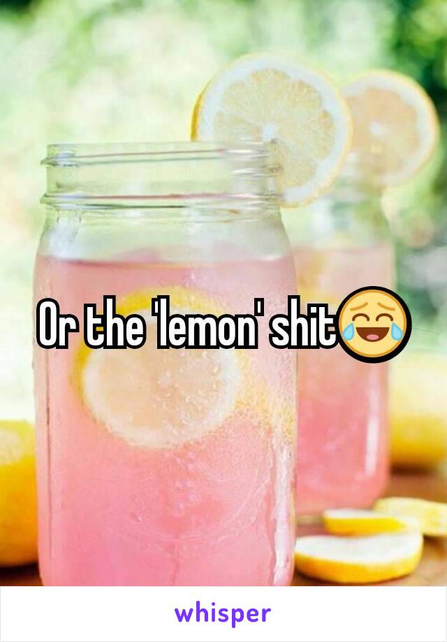 Or the 'lemon' shit😂