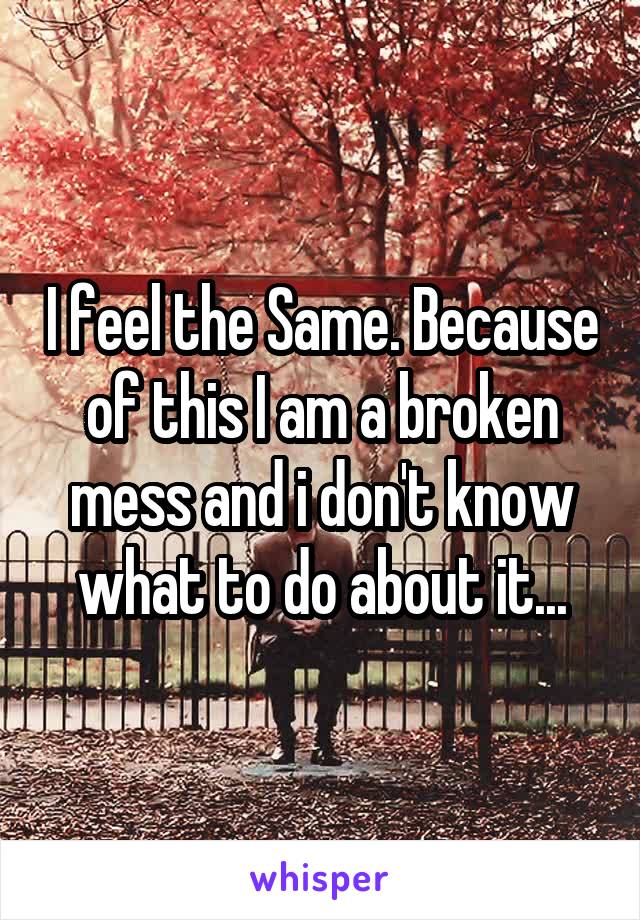 I feel the Same. Because of this I am a broken mess and i don't know what to do about it...