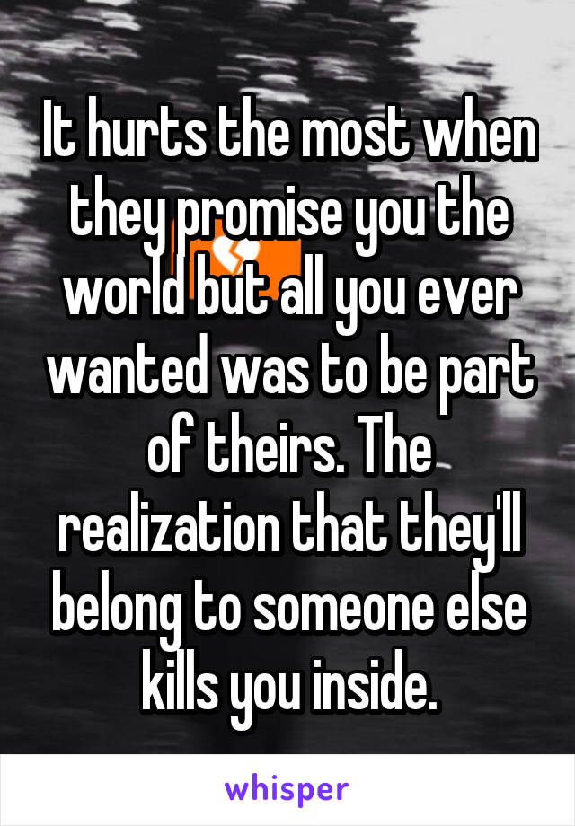 It hurts the most when they promise you the world but all you ever wanted was to be part of theirs. The realization that they'll belong to someone else kills you inside.