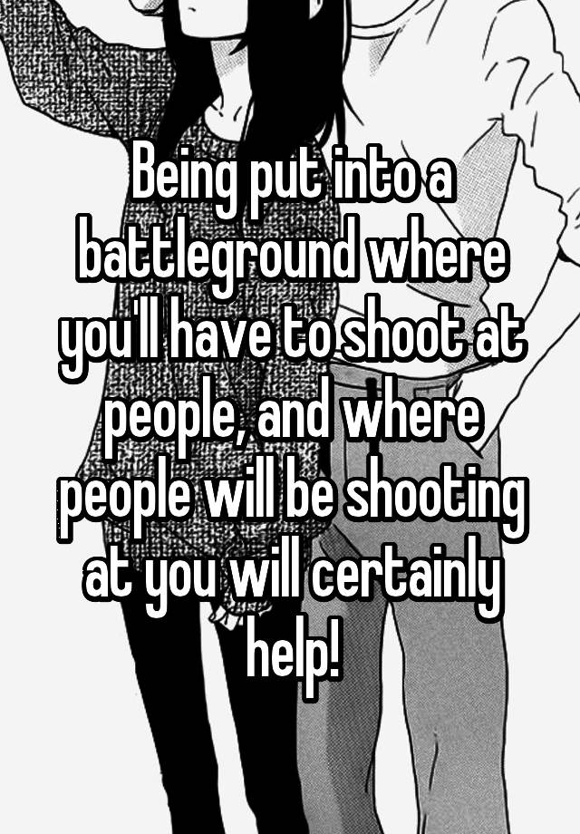 being-put-into-a-battleground-where-you-ll-have-to-shoot-at-people-and