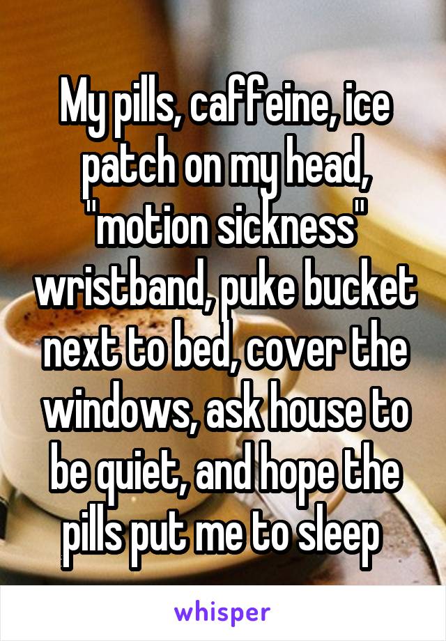 My pills, caffeine, ice patch on my head, "motion sickness" wristband, puke bucket next to bed, cover the windows, ask house to be quiet, and hope the pills put me to sleep 