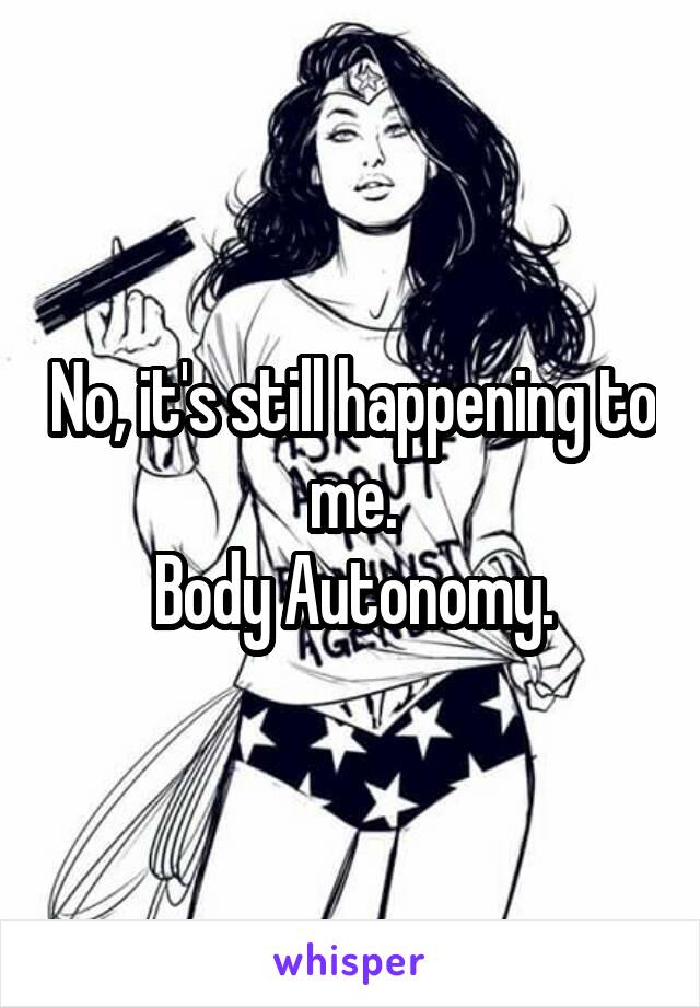 No, it's still happening to me.
Body Autonomy.