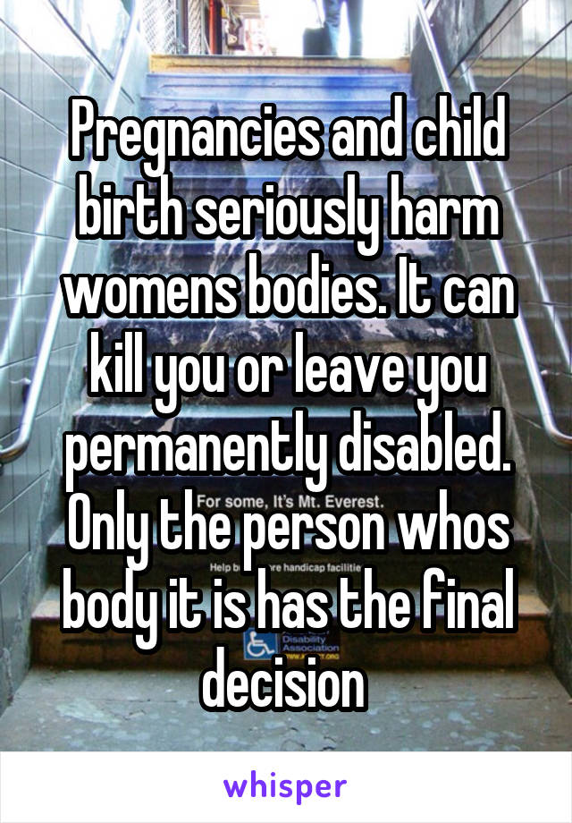 Pregnancies and child birth seriously harm womens bodies. It can kill you or leave you permanently disabled. Only the person whos body it is has the final decision 