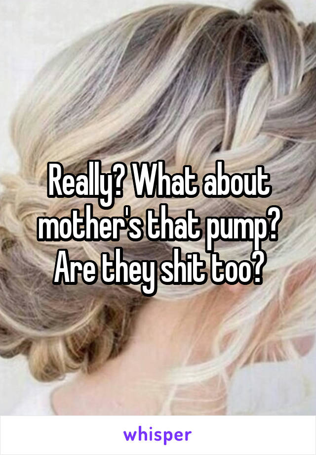 Really? What about mother's that pump? Are they shit too?