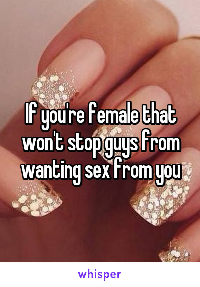 If you're female that won't stop guys from wanting sex from you
