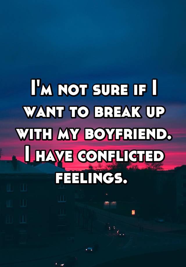 i-m-not-sure-if-i-want-to-break-up-with-my-boyfriend-i-have-conflicted