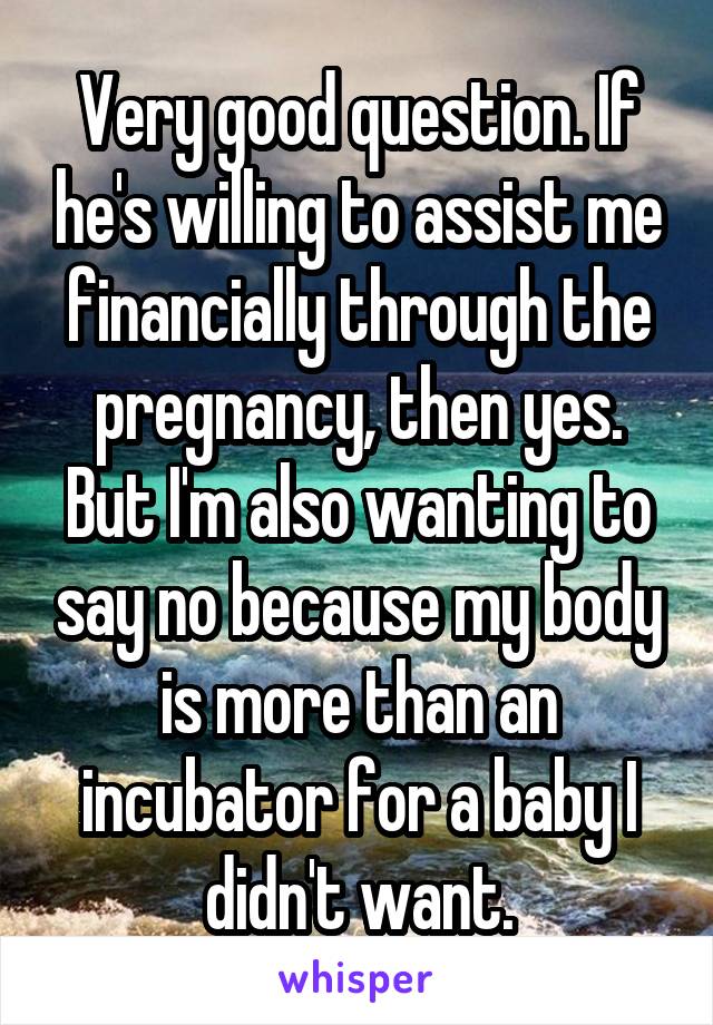 Very good question. If he's willing to assist me financially through the pregnancy, then yes. But I'm also wanting to say no because my body is more than an incubator for a baby I didn't want.
