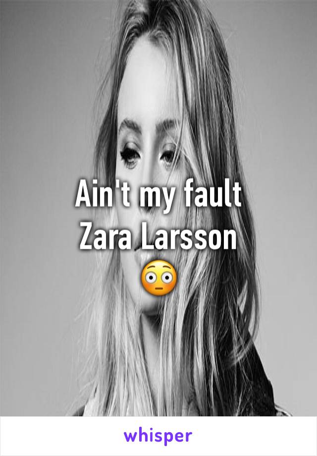 Ain't my fault
Zara Larsson 
😳