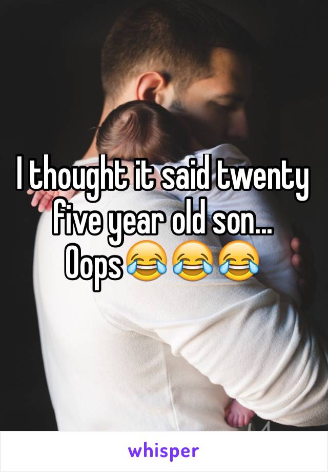I thought it said twenty five year old son... Oops😂😂😂